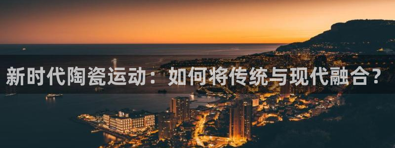 kok中欧体育登录：新时代陶瓷运动：如何将传统与现代融合？