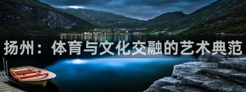 中欧体育全站app：扬州：体育与文化交融的艺术典范