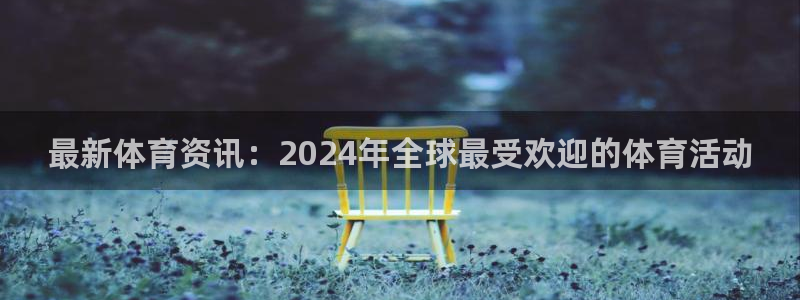 中欧体育kok：最新体育资讯：2024年全球最受欢迎的体育活动