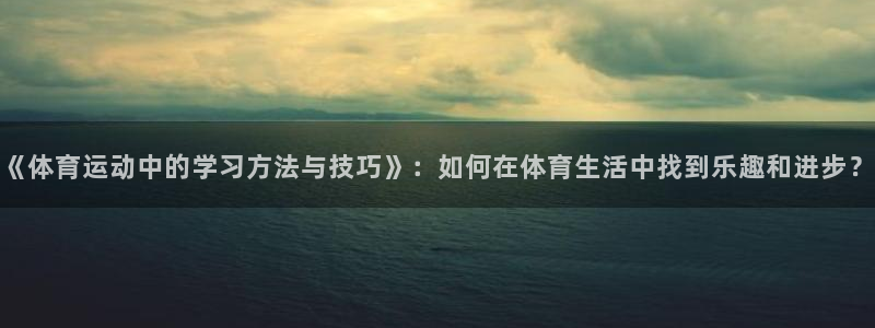 中欧体育客服：《体育运动中的学习方法与技巧》：如何在体育生活中找到乐趣和进步？