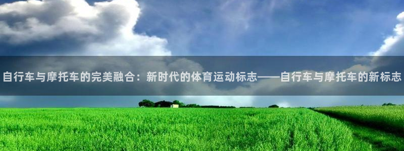 中欧体育最新地址：自行车与摩托车的完美融合：新时代的体育运动标志——自行车与摩托车的新标志