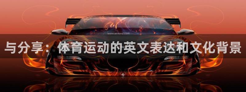 中欧体育登录：与分享：体育运动的英文表达和文化背景