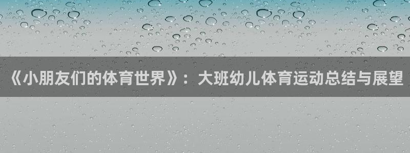 中欧体育(zoty)官网：《小朋友们的体育世界》：大班幼儿体育运动总结与展望